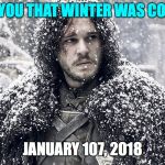 Jon Snow | I TOLD YOU THAT WINTER WAS COMING... JANUARY 107, 2018 | image tagged in jon snow | made w/ Imgflip meme maker