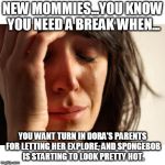 Upset woman meme | NEW MOMMIES...YOU KNOW YOU NEED A BREAK WHEN... YOU WANT TURN IN DORA'S PARENTS FOR LETTING HER EXPLORE, AND SPONGEBOB IS STARTING TO LOOK PRETTY HOT. | image tagged in upset woman meme | made w/ Imgflip meme maker