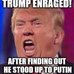 Angry Trump | TRUMP ENRAGED! AFTER FINDING OUT HE STOOD UP TO PUTIN | image tagged in angry trump | made w/ Imgflip meme maker