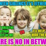 Y'all with siblings know this lol | WITH SIBLINGS IT'S EITHER:; DON'T BREATHE WITHIN 20 FEET OF ME; I'LL HELP YOU HIDE THE BODY; OR; THERE IS NO IN BETWEEN. | image tagged in siblings,twins siblings brothers sisters reproduction family natalism | made w/ Imgflip meme maker