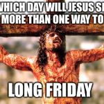 Jesus cross | ON WHICH DAY WILL JESUS SHOW YOU MORE THAN ONE WAY TO GO? LONG FRIDAY | image tagged in jesus cross | made w/ Imgflip meme maker