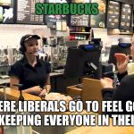 Starbucks  | STARBUCKS; WHERE LIBERALS GO TO FEEL GOOD ABOUT KEEPING EVERYONE IN THEIR PLACE | image tagged in starbucks cashier | made w/ Imgflip meme maker