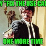 I still have another two weeks straight of use cases.  Lord help me. | SAY "FIX THE USE CASE"; ONE MORE TIME | image tagged in say 50 shades one more time,memes,use case | made w/ Imgflip meme maker