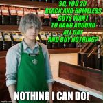 Not sure if Starbucks thought this one through  | SO, YOU 20 BLACK AND HOMELESS GUYS WANT TO HANG AROUND ALL DAY AND BUY NOTHING? NOTHING I CAN DO! | image tagged in starbucks,sjws,homeless | made w/ Imgflip meme maker