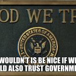 in God we trust | WOULDN'T IS BE NICE IF WE COULD ALSO TRUST GOVERNMENT? | image tagged in in god we trust | made w/ Imgflip meme maker