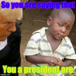 Third World Skeptical Kid w/ The Donald® | So you are saying that; You a president are | image tagged in third world skeptical kid w/ the donald | made w/ Imgflip meme maker