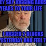 Apparently it's true... | THEY SAY JOGGING ADDS YEARS TO YOUR LIFE; I JOGGED 2 BLOCKS YESTERDAY AND FEEL 73 | image tagged in old guy,funny memes,getting old,funny,safe for work | made w/ Imgflip meme maker