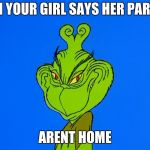 grinch smiling | WHEN YOUR GIRL SAYS HER PARENTS; ARENT HOME | image tagged in grinch smiling | made w/ Imgflip meme maker