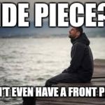 lonely man | SIDE PIECE?? I DON'T EVEN HAVE A FRONT PIECE! | image tagged in lonely man | made w/ Imgflip meme maker