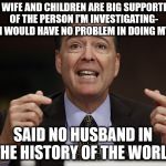 James comey | MY WIFE AND CHILDREN ARE BIG SUPPORTERS OF THE PERSON I'M INVESTIGATING- BUT I WOULD HAVE NO PROBLEM IN DOING MY JOB; SAID NO HUSBAND IN THE HISTORY OF THE WORLD | image tagged in james comey | made w/ Imgflip meme maker
