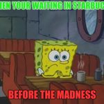 Spongebob Waiting | WHEN YOUR WAITING IN STARBUCKS; BEFORE THE MADNESS | image tagged in spongebob waiting | made w/ Imgflip meme maker