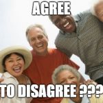 old people laughing | AGREE TO DISAGREE ??? | image tagged in old people laughing | made w/ Imgflip meme maker