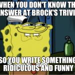 Anticipation | WHEN YOU DON'T KNOW THE ANSWER AT BROCK'S TRIVIA; SO YOU WRITE SOMETHING RIDICULOUS AND FUNNY | image tagged in anticipation | made w/ Imgflip meme maker