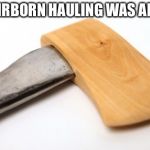 unique ax | IF FAIRBORN HAULING WAS AN AXE | image tagged in unique ax | made w/ Imgflip meme maker