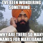 Sikh turban guy | I'VE BEEN WONDERING SOMETHING . . . WHY ARE THERE SO MANY NAMES FOR MARIJUANA? | image tagged in sikh turban guy | made w/ Imgflip meme maker