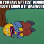 Ralph Wiggum Eats Things | WHEN YOU HAVE A PT TEST TOMORROW AND DON'T KNOW IF IT WAS WORTH IT | image tagged in ralph wiggum eats things | made w/ Imgflip meme maker