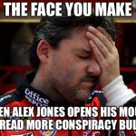 Alex Jones needs to shut up | THE FACE YOU MAKE; WHEN ALEX JONES OPENS HIS MOUTH TO SPREAD MORE CONSPIRACY BULLSHIT. | image tagged in tony stewart frustrated,memes,alex jones,conspiracy,fake news,alternative facts | made w/ Imgflip meme maker