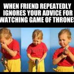 Hesitate killer kid | WHEN FRIEND REPEATEDLY IGNORES YOUR ADVICE FOR WATCHING GAME OF THRONES | image tagged in hesitate killer kid | made w/ Imgflip meme maker
