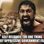 300 | SELF RELIANCE, THE ONE THING EVERY OPPRESSIVE GOVERNMENT FEARS. | image tagged in 300 | made w/ Imgflip meme maker