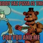 FNAF Pizza | THE FREDDY FAZ PIZZA IS THE PIZZA; FOR YOU AND ME | image tagged in fnaf pizza | made w/ Imgflip meme maker