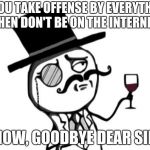 The truth about the Internet | IF YOU TAKE OFFENSE BY EVERYTHING THEN DON'T BE ON THE INTERNET. NOW, GOODBYE DEAR SIR | image tagged in like a sir | made w/ Imgflip meme maker