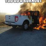 Ford burnout | WHAT HAPPENS WHEN YOU DO A BURNOUT; IN A FORD | image tagged in ford burnout | made w/ Imgflip meme maker