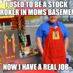 Hot Dog man | I USED TO BE A STOCK BROKER IN MOMS BASEMENT; NOW I HAVE A REAL JOB. | image tagged in hot dog man | made w/ Imgflip meme maker