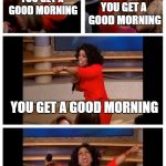 Yeah, it's not actually the morning for some of you, but I guess it's the thought that counts. :) | YOU GET A GOOD MORNING; YOU GET A GOOD MORNING; YOU GET A GOOD MORNING; EVERYONE GETS A GOOD MORNING FROM XONOS! | image tagged in oprah,good morning | made w/ Imgflip meme maker