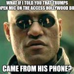 What if I told you that even if you took the blue pill your stil | WHAT IF I TOLD YOU THAT TRUMPS OPEN MIC ON THE ACCESS HOLLYWOOD BUS; CAME FROM HIS PHONE? | image tagged in what if i told you that even if you took the blue pill your stil | made w/ Imgflip meme maker