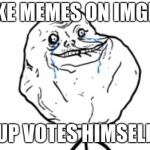 Forever alone guy | MAKE MEMES ON IMGFLIP; UP VOTES HIMSELF | image tagged in forever alone guy | made w/ Imgflip meme maker