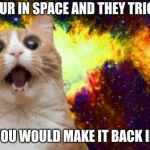 space cat | WHEN YOUR IN SPACE AND THEY TRICKED YOU; TELLING YOU WOULD MAKE IT BACK IN A TESLA | image tagged in space cat | made w/ Imgflip meme maker