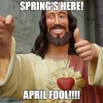 Jesus Meme | SPRING'S HERE! APRIL FOOL!!!! | image tagged in jesus meme | made w/ Imgflip meme maker