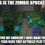 On the first day of minecraft | IF THIS IS THE ZOMBIE APOCALYPSE... ...MAYBE WE SHOULDN'T HAVE MADE FUN OF THOSE 5 YEAR OLDS THAT ACTUALLY PLAY THE GAME | image tagged in on the first day of minecraft | made w/ Imgflip meme maker