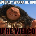 when somebody actually WANTS to be trolled (srry, isn't warriors related...) | YOU ACTUALLY WANNA BE TROLLED? YOU'RE WELCOME | image tagged in maui you're welcome,memes,trolls,imgflip | made w/ Imgflip meme maker