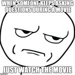 are you kidding me | WHEN SOMEONE KEEPS ASKING QUESTIONS DURING A MOVIE; JUST WATCH THE MOVIE | image tagged in are you kidding me | made w/ Imgflip meme maker