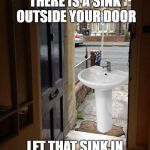 Let that sink in | THERE IS A SINK OUTSIDE YOUR DOOR; LET THAT SINK IN | image tagged in let that sink in | made w/ Imgflip meme maker