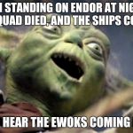 Dank yoda | LAST MAN STANDING ON ENDOR AT NIGHT, YOUR WHOLE SQUAD DIED, AND THE SHIPS COMING IN... THEN YOU HEAR THE EWOKS COMING FOR YOU... | image tagged in dank yoda | made w/ Imgflip meme maker