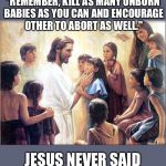 Remember Children... | "REMEMBER, KILL AS MANY UNBORN BABIES AS YOU CAN AND ENCOURAGE OTHER TO ABORT AS WELL."; JESUS NEVER SAID | image tagged in remember children | made w/ Imgflip meme maker