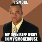 Succesful Black Man | I SMOKE; MY OWN BEEF JERKY IN MY SMOKEHOUSE | image tagged in succesful black man,smoke,smokers,beef,jerky,smokehouse | made w/ Imgflip meme maker
