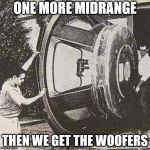 He's not going into a house, he's going into the cabinet itself | ONE MORE MIDRANGE; THEN WE GET THE WOOFERS | image tagged in speakers | made w/ Imgflip meme maker