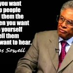 Non-accusatory title | When you want to help people you tell them the truth. When you want to help yourself you tell them what they want to hear. ~Thomas Sowell | image tagged in thomas sowell,truth,liberal logic,conservative logic,memes | made w/ Imgflip meme maker