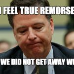 James Comey humiliated | I FEEL TRUE REMORSE; THAT WE DID NOT GET AWAY WITH IT | image tagged in james comey humiliated | made w/ Imgflip meme maker