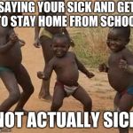 Dancing Africa | SAYING YOUR SICK AND GET TO STAY HOME FROM SCHOOL; NOT ACTUALLY SICK | image tagged in dancing africa | made w/ Imgflip meme maker