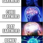 Brain Expanding | ROUND EARTHERS DONUT EARTHERS FLAT EARTHERS CUBE EARTHERS | image tagged in brain expanding | made w/ Imgflip meme maker