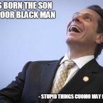People will vote for this idiot. THAT'S why this country is doomed.  | I WAS BORN THE SON OF A POOR BLACK MAN; - STUPID THINGS CUOMO MAY HAVE SAID | image tagged in cuomo the outlaw,idiot,funny memes,political meme,liberal logic | made w/ Imgflip meme maker