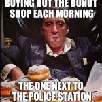 Scarface Donut | BUYING OUT THE DONUT SHOP EACH MORNING; THE ONE NEXT TO THE POLICE STATION | image tagged in scarface donut | made w/ Imgflip meme maker