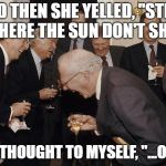 So then I said | AND THEN SHE YELLED, "STICK IT WHERE THE SUN DON'T SHINE!"; AND I THOUGHT TO MYSELF, "...OHIO?" | image tagged in so then i said | made w/ Imgflip meme maker