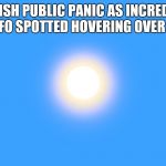 The Sun In The Blue Sky | BRITISH PUBLIC PANIC AS INCREDIBLY BRIGHT UFO SPOTTED HOVERING OVER COUNTRY. | image tagged in the sun in the blue sky | made w/ Imgflip meme maker