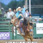 Yee-haw. And if you do post a link, please upvote the meme to help it get seen. | IT'S THE FRIDAY ROUND UP! IF YOU HAD A MEME THIS WEEK THAT DIDN'T DO AS WELL AS YOU WANTED, POST THE LINK IN THE COMMENTS FOR OTHERS TO SEE | image tagged in rodeo country cares,memes,friday,imgflip,roundup,latest | made w/ Imgflip meme maker