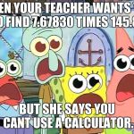 Wow shocking it is when | WHEN YOUR TEACHER WANTS YOU TO FIND 7.67830 TIMES 145.8... BUT SHE SAYS YOU CANT USE A CALCULATOR. | image tagged in wow shocking it is when | made w/ Imgflip meme maker